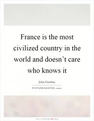 France is the most civilized country in the world and doesn’t care who knows it Picture Quote #1