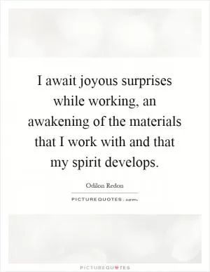 I await joyous surprises while working, an awakening of the materials that I work with and that my spirit develops Picture Quote #1