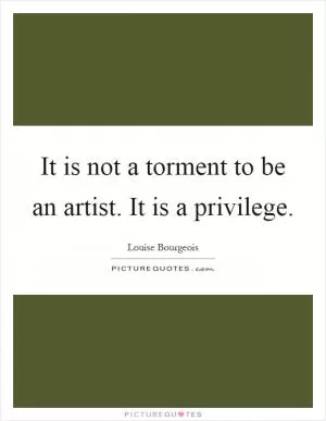 It is not a torment to be an artist. It is a privilege Picture Quote #1