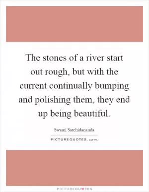 The stones of a river start out rough, but with the current continually bumping and polishing them, they end up being beautiful Picture Quote #1