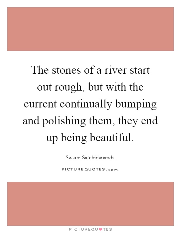 The stones of a river start out rough, but with the current continually bumping and polishing them, they end up being beautiful Picture Quote #1