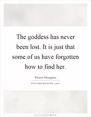 The goddess has never been lost. It is just that some of us have forgotten how to find her Picture Quote #1
