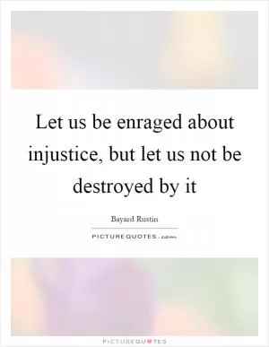 Let us be enraged about injustice, but let us not be destroyed by it Picture Quote #1