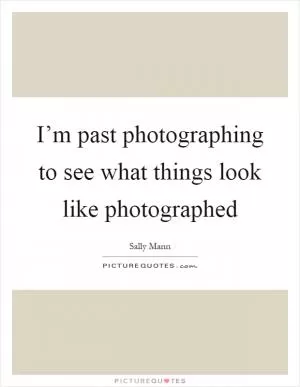 I’m past photographing to see what things look like photographed Picture Quote #1