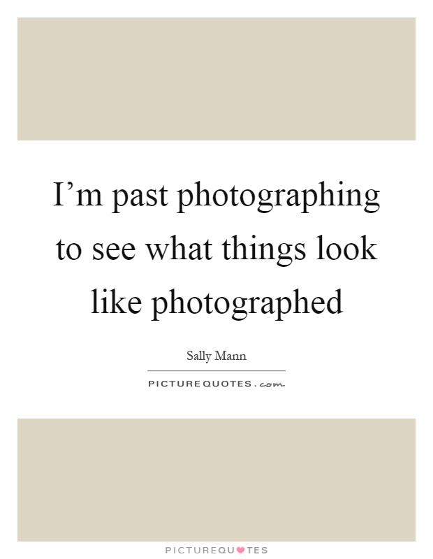 I'm past photographing to see what things look like photographed Picture Quote #1