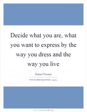 Decide what you are, what you want to express by the way you dress and the way you live Picture Quote #1