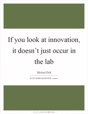 If you look at innovation, it doesn’t just occur in the lab Picture Quote #1
