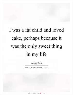 I was a fat child and loved cake, perhaps because it was the only sweet thing in my life Picture Quote #1