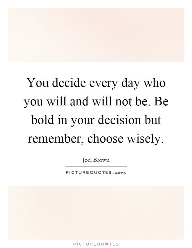 You decide every day who you will and will not be. Be bold in your decision but remember, choose wisely Picture Quote #1
