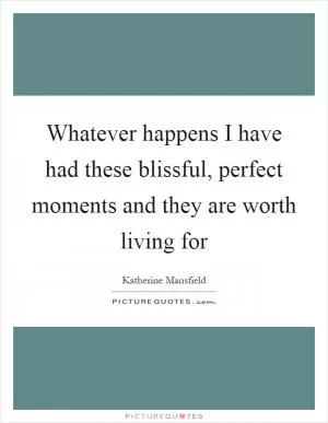 Whatever happens I have had these blissful, perfect moments and they are worth living for Picture Quote #1