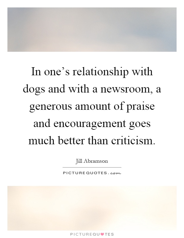 In one's relationship with dogs and with a newsroom, a generous amount of praise and encouragement goes much better than criticism Picture Quote #1