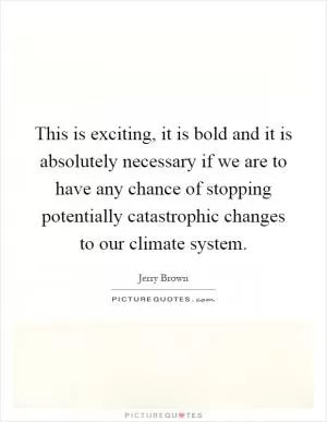 This is exciting, it is bold and it is absolutely necessary if we are to have any chance of stopping potentially catastrophic changes to our climate system Picture Quote #1