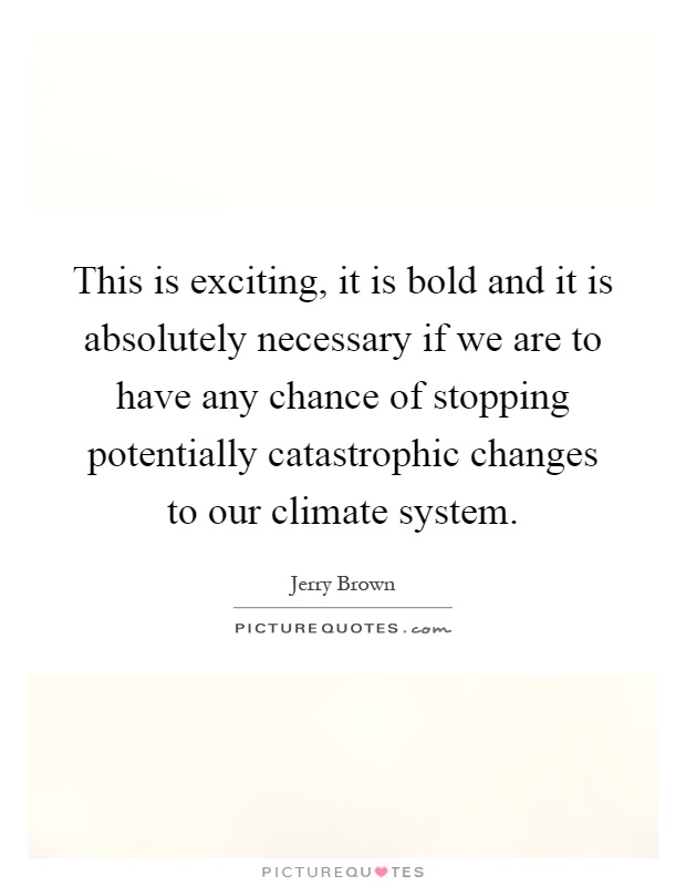 This is exciting, it is bold and it is absolutely necessary if we are to have any chance of stopping potentially catastrophic changes to our climate system Picture Quote #1