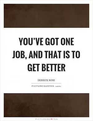 You’ve got one job, and that is to get better Picture Quote #1