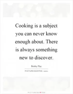 Cooking is a subject you can never know enough about. There is always something new to discover Picture Quote #1