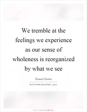 We tremble at the feelings we experience as our sense of wholeness is reorganized by what we see Picture Quote #1