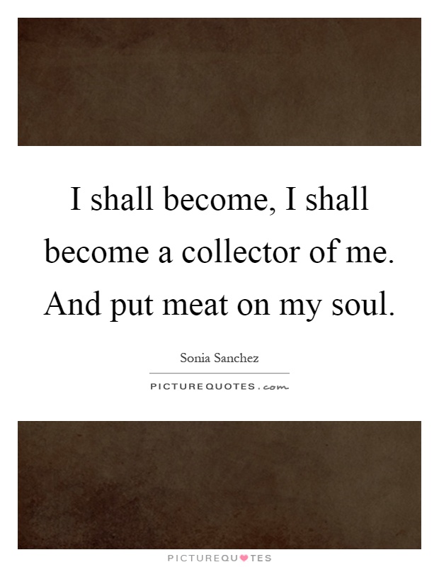 I shall become, I shall become a collector of me. And put meat on my soul Picture Quote #1