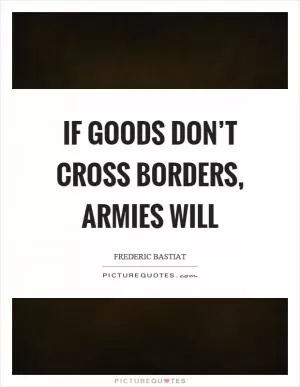 If goods don’t cross borders, armies will Picture Quote #1