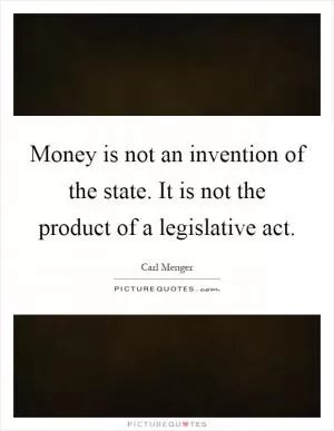 Money is not an invention of the state. It is not the product of a legislative act Picture Quote #1