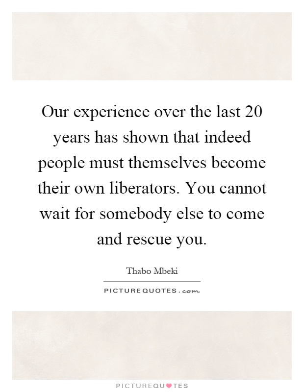 Our experience over the last 20 years has shown that indeed people must themselves become their own liberators. You cannot wait for somebody else to come and rescue you Picture Quote #1