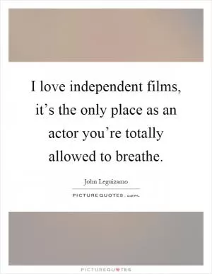 I love independent films, it’s the only place as an actor you’re totally allowed to breathe Picture Quote #1