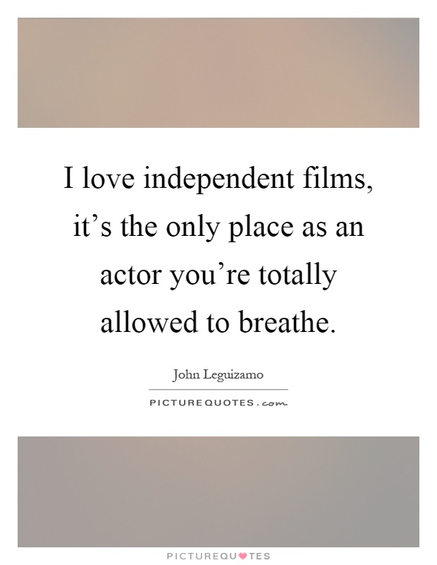 I love independent films, it's the only place as an actor you're totally allowed to breathe Picture Quote #1