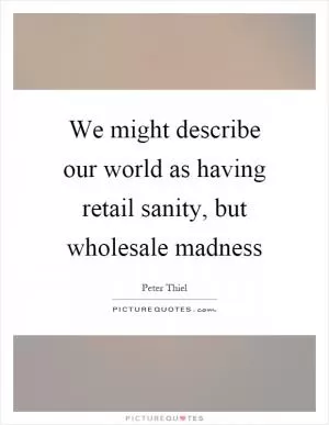 We might describe our world as having retail sanity, but wholesale madness Picture Quote #1
