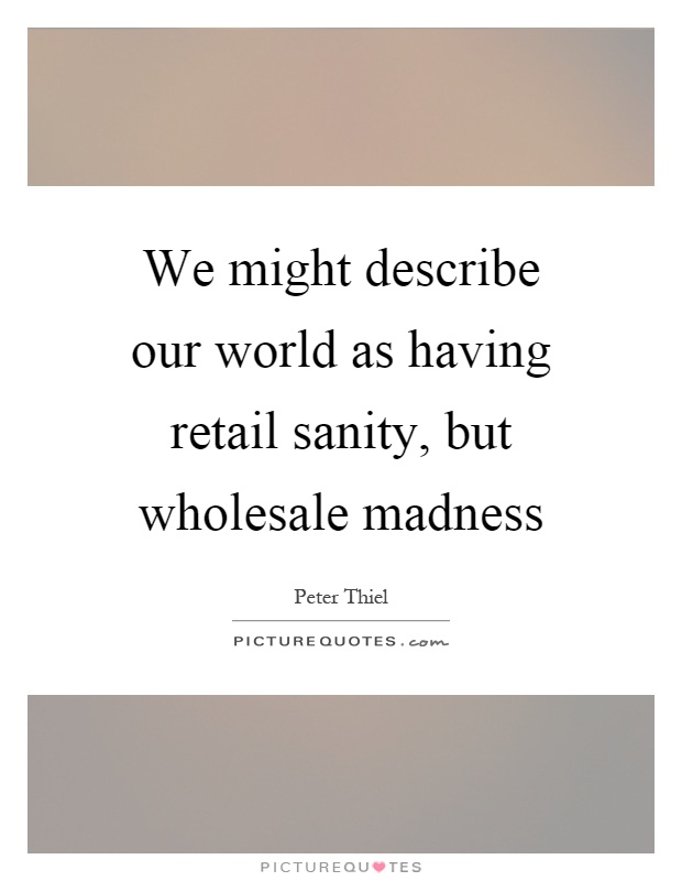 We might describe our world as having retail sanity, but wholesale madness Picture Quote #1
