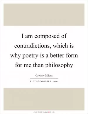I am composed of contradictions, which is why poetry is a better form for me than philosophy Picture Quote #1