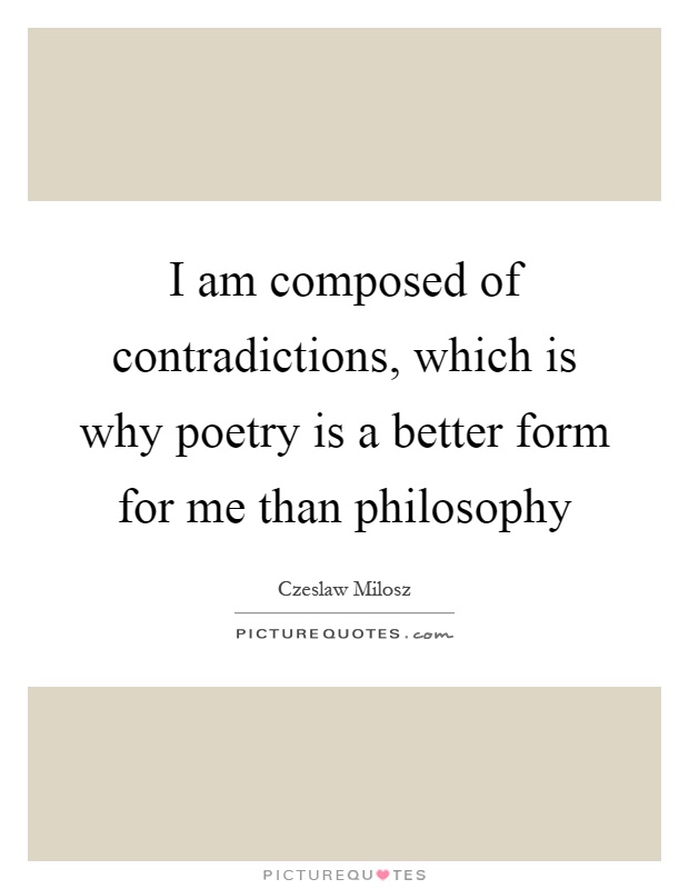 I am composed of contradictions, which is why poetry is a better form for me than philosophy Picture Quote #1