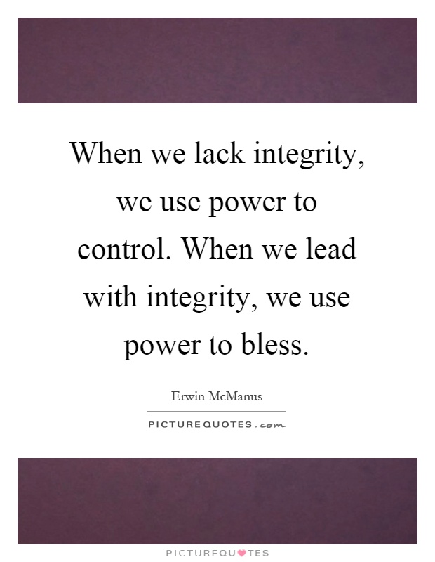 When we lack integrity, we use power to control. When we lead with integrity, we use power to bless Picture Quote #1