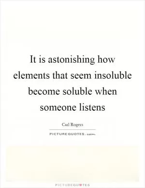 It is astonishing how elements that seem insoluble become soluble when someone listens Picture Quote #1