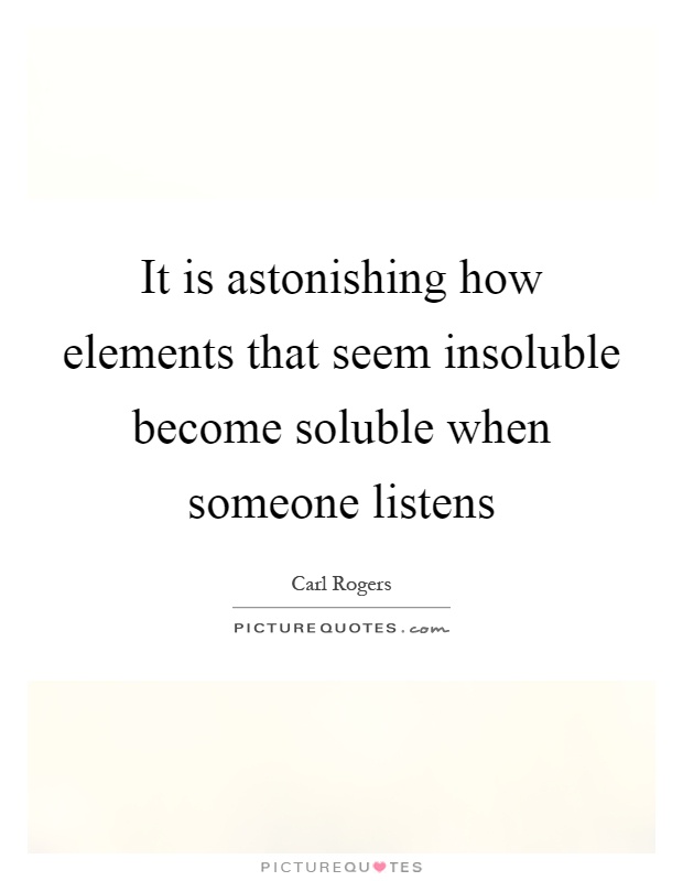 It is astonishing how elements that seem insoluble become soluble when someone listens Picture Quote #1