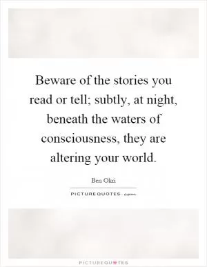 Beware of the stories you read or tell; subtly, at night, beneath the waters of consciousness, they are altering your world Picture Quote #1
