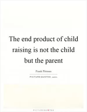 The end product of child raising is not the child but the parent Picture Quote #1