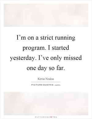 I’m on a strict running program. I started yesterday. I’ve only missed one day so far Picture Quote #1