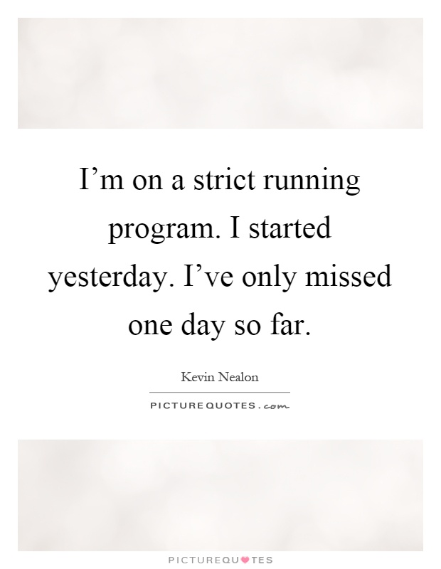 I'm on a strict running program. I started yesterday. I've only missed one day so far Picture Quote #1