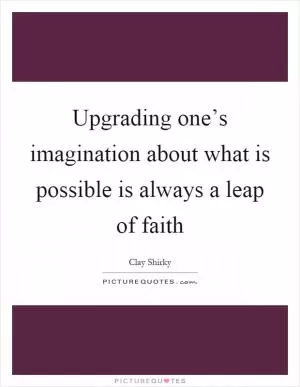 Upgrading one’s imagination about what is possible is always a leap of faith Picture Quote #1