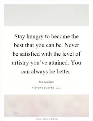 Stay hungry to become the best that you can be. Never be satisfied with the level of artistry you’ve attained. You can always be better Picture Quote #1