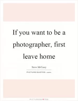 If you want to be a photographer, first leave home Picture Quote #1