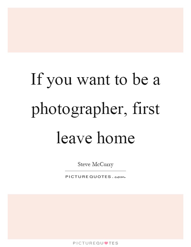 If you want to be a photographer, first leave home Picture Quote #1