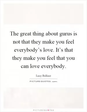 The great thing about gurus is not that they make you feel everybody’s love. It’s that they make you feel that you can love everybody Picture Quote #1
