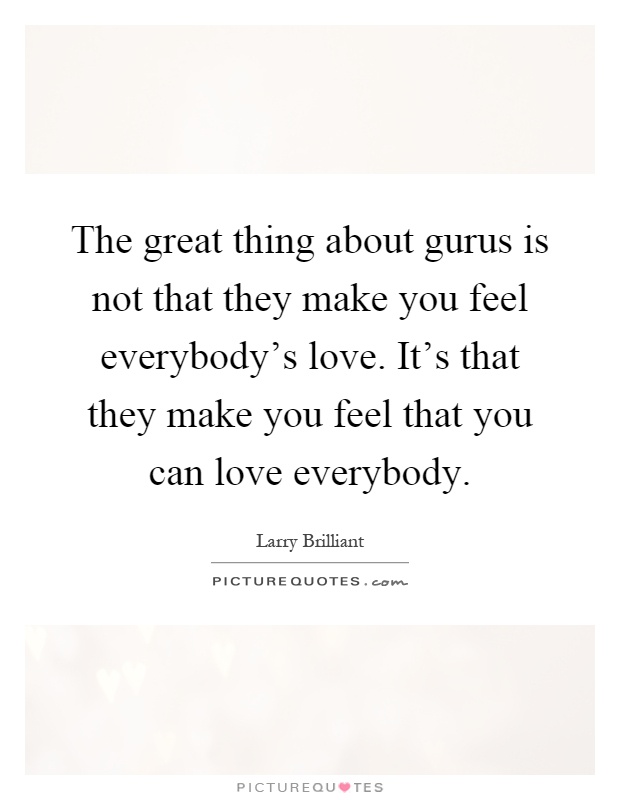 The great thing about gurus is not that they make you feel everybody's love. It's that they make you feel that you can love everybody Picture Quote #1