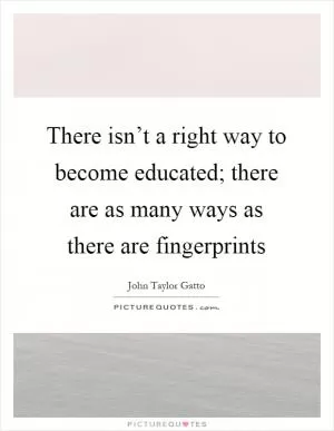 There isn’t a right way to become educated; there are as many ways as there are fingerprints Picture Quote #1