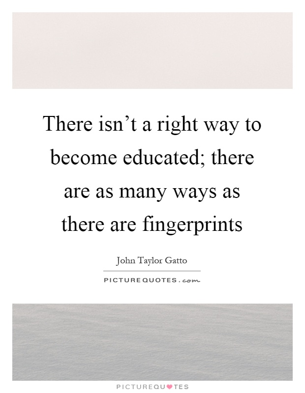 There isn't a right way to become educated; there are as many ways as there are fingerprints Picture Quote #1