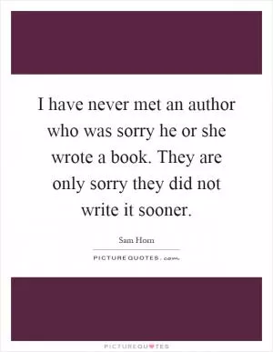 I have never met an author who was sorry he or she wrote a book. They are only sorry they did not write it sooner Picture Quote #1