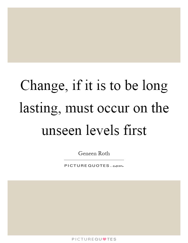 Change, if it is to be long lasting, must occur on the unseen levels first Picture Quote #1