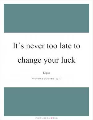 It’s never too late to change your luck Picture Quote #1