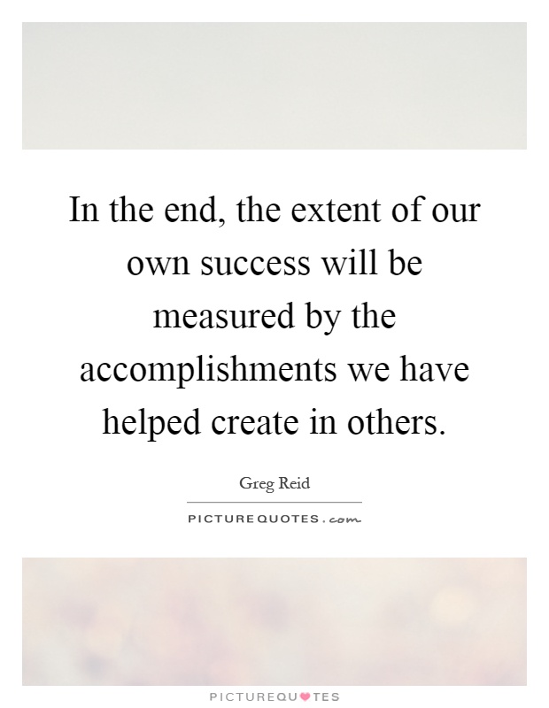 In the end, the extent of our own success will be measured by the accomplishments we have helped create in others Picture Quote #1