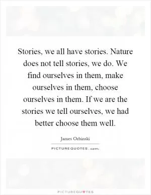 Stories, we all have stories. Nature does not tell stories, we do. We find ourselves in them, make ourselves in them, choose ourselves in them. If we are the stories we tell ourselves, we had better choose them well Picture Quote #1